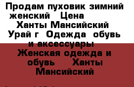 Продам пуховик зимний женский › Цена ­ 7 000 - Ханты-Мансийский, Урай г. Одежда, обувь и аксессуары » Женская одежда и обувь   . Ханты-Мансийский